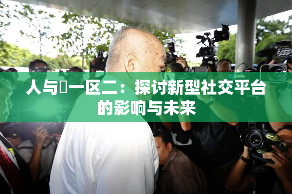 人与嘼一区二：探讨新型社交平台的影响与未来