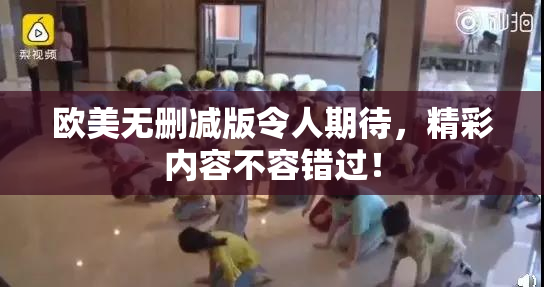 欧美无删减版令人期待，精彩内容不容错过！