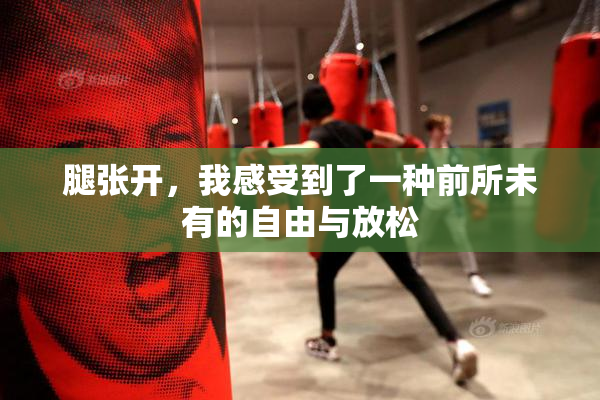腿张开，我感受到了一种前所未有的自由与放松