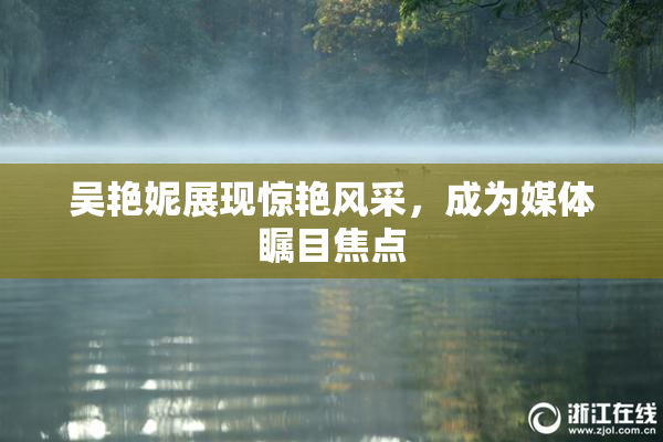 吴艳妮展现惊艳风采，成为媒体瞩目焦点