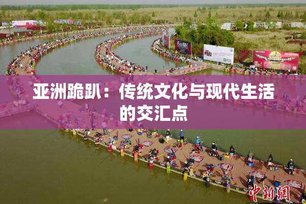亚洲跪趴：传统文化与现代生活的交汇点