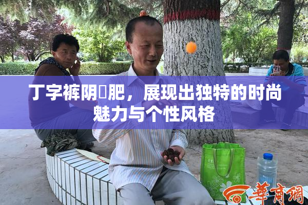 丁字裤阴脣肥，展现出独特的时尚魅力与个性风格