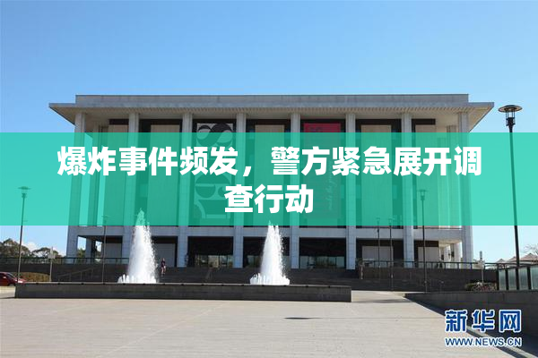 爆炸事件频发，警方紧急展开调查行动
