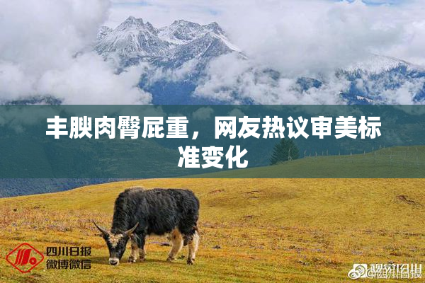丰腴肉臀屁重，网友热议审美标准变化