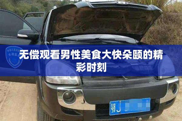 无偿观看男性美食大快朵颐的精彩时刻