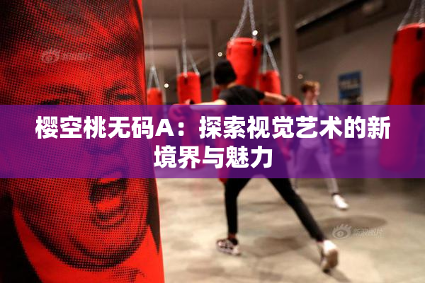 樱空桃无码A：探索视觉艺术的新境界与魅力