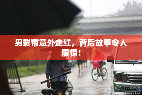 男影帝意外走红，背后故事令人震惊！