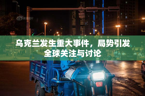 乌克兰发生重大事件，局势引发全球关注与讨论