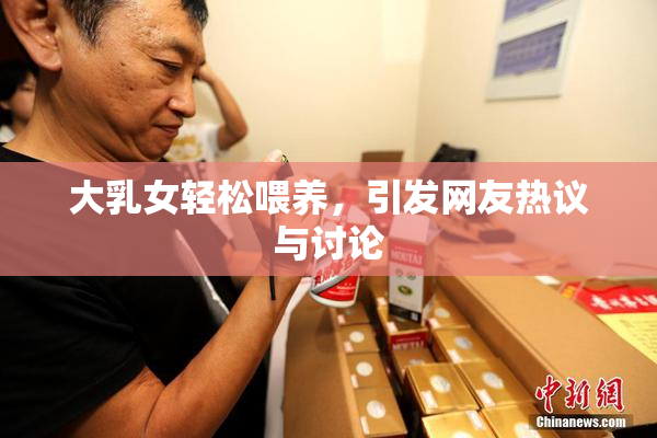 大乳女轻松喂养，引发网友热议与讨论