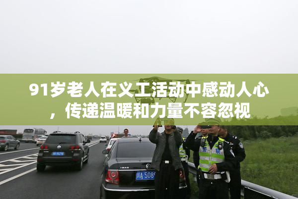 91岁老人在义工活动中感动人心，传递温暖和力量不容忽视