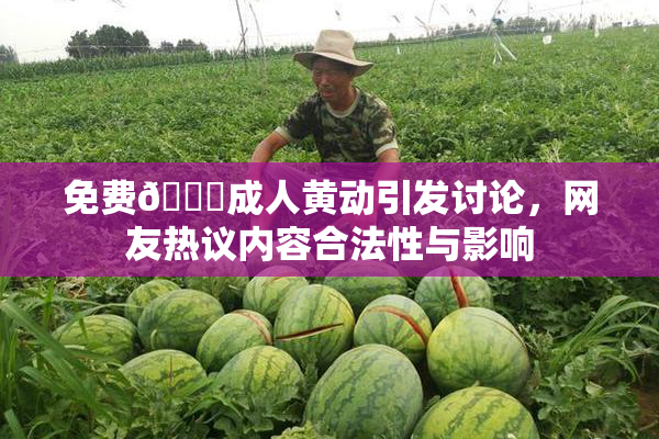 免费🔞成人黄动引发讨论，网友热议内容合法性与影响