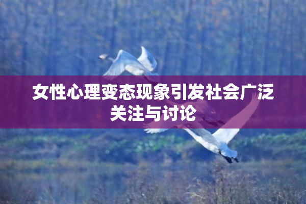 女性心理变态现象引发社会广泛关注与讨论