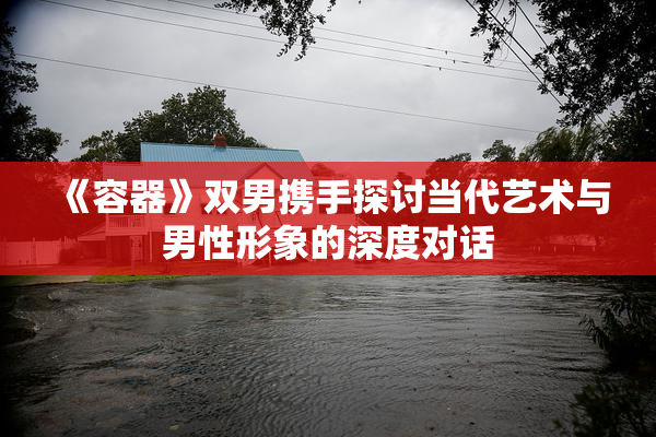 《容器》双男携手探讨当代艺术与男性形象的深度对话