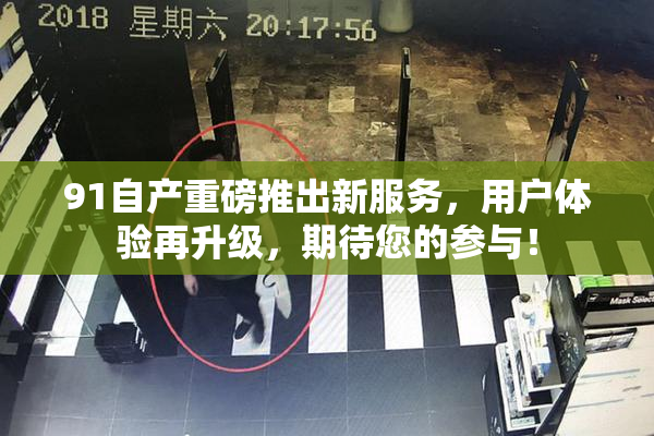 91自产重磅推出新服务，用户体验再升级，期待您的参与！