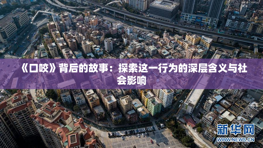《口咬》背后的故事：探索这一行为的深层含义与社会影响