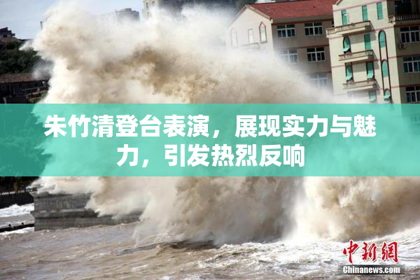 朱竹清登台表演，展现实力与魅力，引发热烈反响