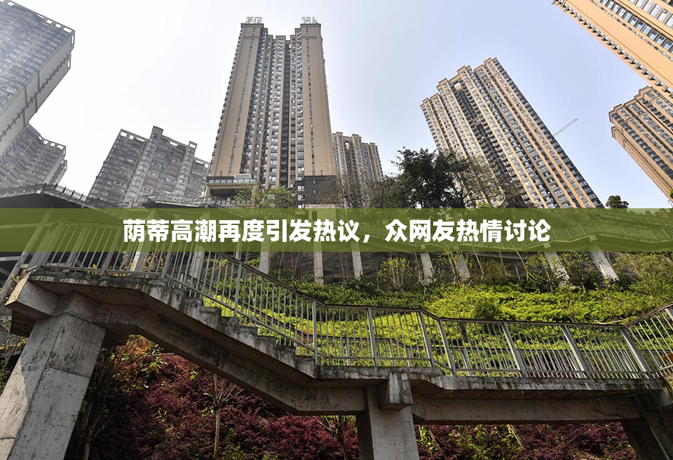 荫蒂高潮再度引发热议，众网友热情讨论