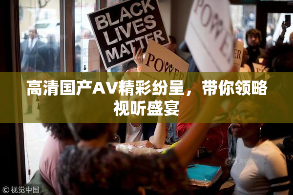 高清国产AV精彩纷呈，带你领略视听盛宴