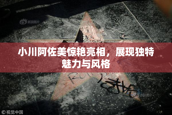 小川阿佐美惊艳亮相，展现独特魅力与风格