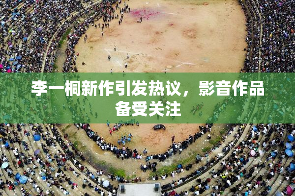 李一桐新作引发热议，影音作品备受关注