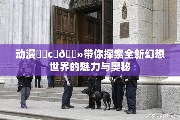 动漫❌‌c‌🐻带你探索全新幻想世界的魅力与奥秘