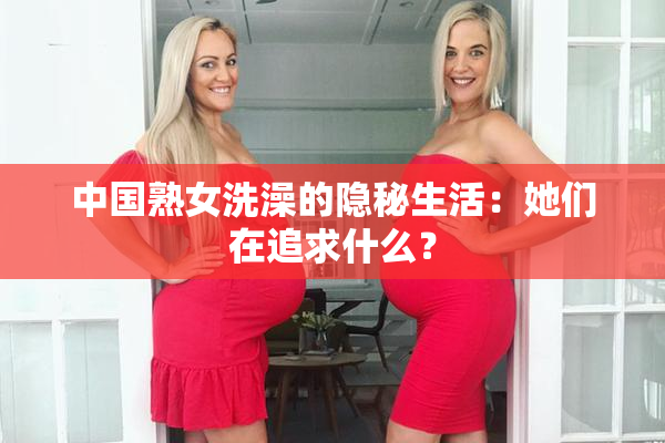 中国熟女洗澡的隐秘生活：她们在追求什么？