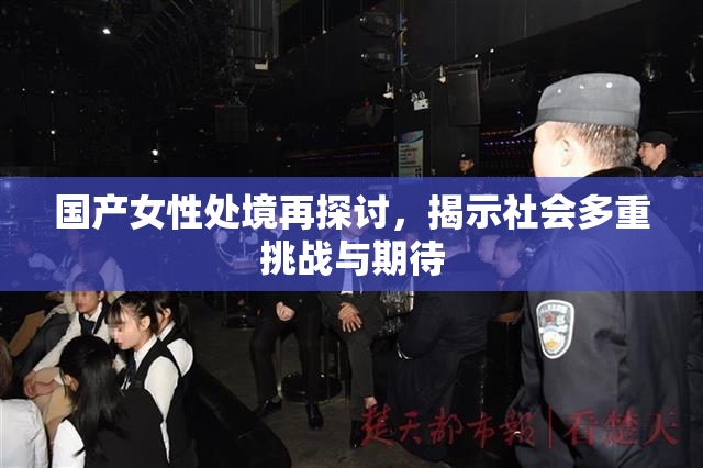 国产女性处境再探讨，揭示社会多重挑战与期待