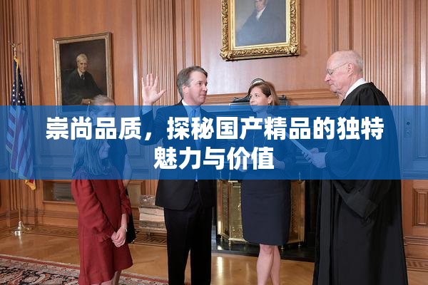 崇尚品质，探秘国产精品的独特魅力与价值
