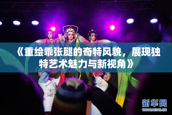 《重绘乖张腿的奇特风貌，展现独特艺术魅力与新视角》