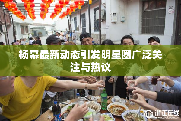 杨幂最新动态引发明星圈广泛关注与热议