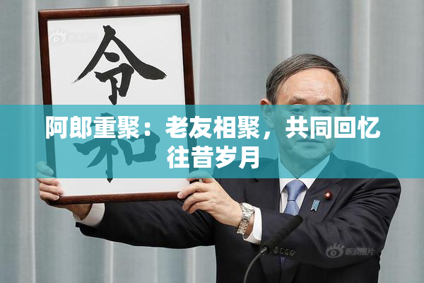 阿郎重聚：老友相聚，共同回忆往昔岁月