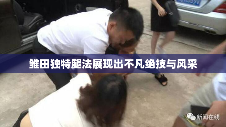 雏田独特腿法展现出不凡绝技与风采