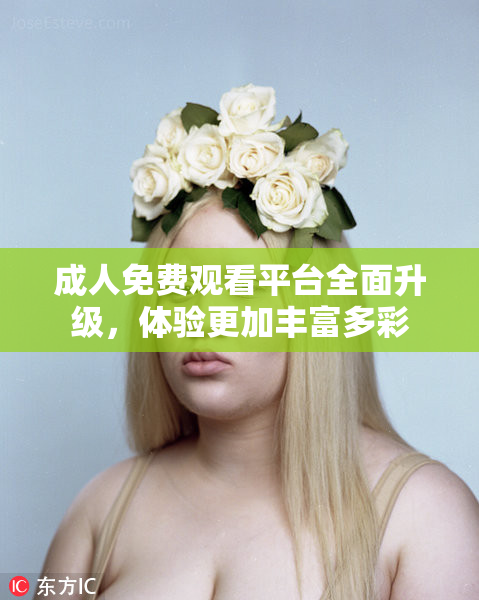 成人免费观看平台全面升级，体验更加丰富多彩