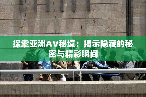探索亚洲AV秘境：揭示隐藏的秘密与精彩瞬间