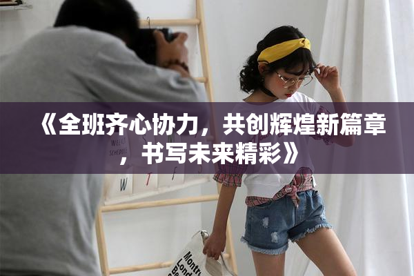 《全班齐心协力，共创辉煌新篇章，书写未来精彩》