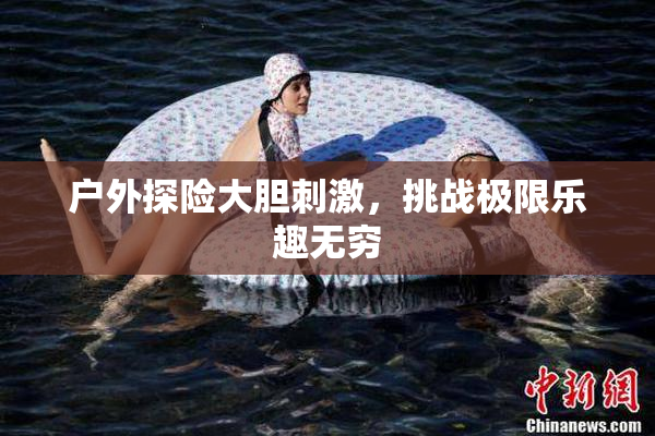 户外探险大胆刺激，挑战极限乐趣无穷