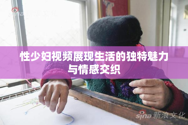 性少妇视频展现生活的独特魅力与情感交织
