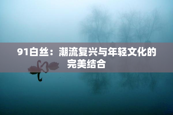 91白丝：潮流复兴与年轻文化的完美结合