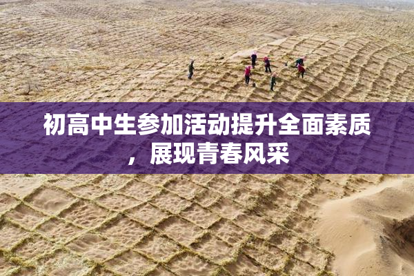 初高中生参加活动提升全面素质，展现青春风采