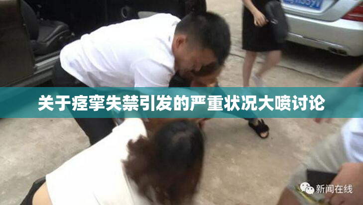 关于痉挛失禁引发的严重状况大喷讨论