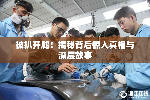 被扒开腿！揭秘背后惊人真相与深层故事