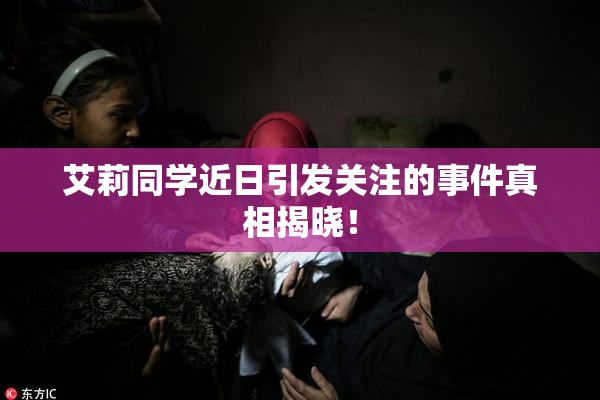 艾莉同学近日引发关注的事件真相揭晓！