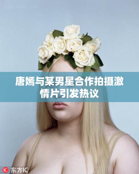 唐嫣与某男星合作拍摄激情片引发热议
