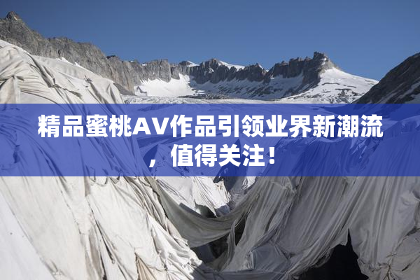 精品蜜桃AV作品引领业界新潮流，值得关注！