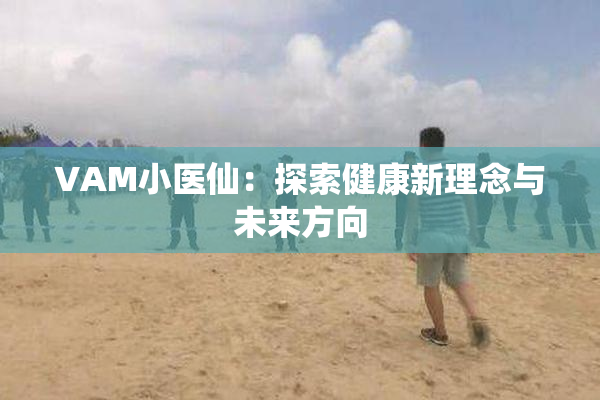 VAM小医仙：探索健康新理念与未来方向