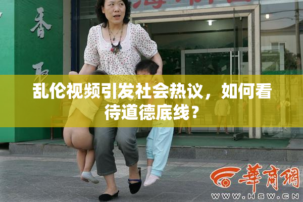 乱伦视频引发社会热议，如何看待道德底线？