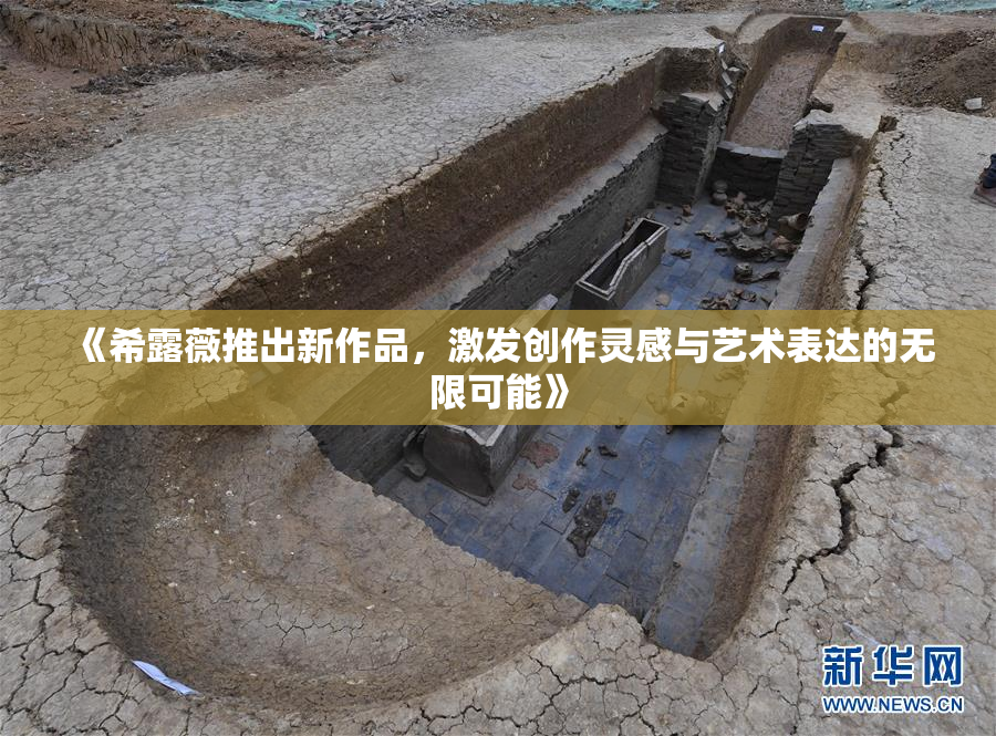 《希露薇推出新作品，激发创作灵感与艺术表达的无限可能》