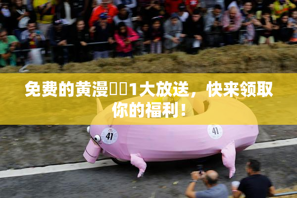 免费的黄漫❌‌1大放送，快来领取你的福利！