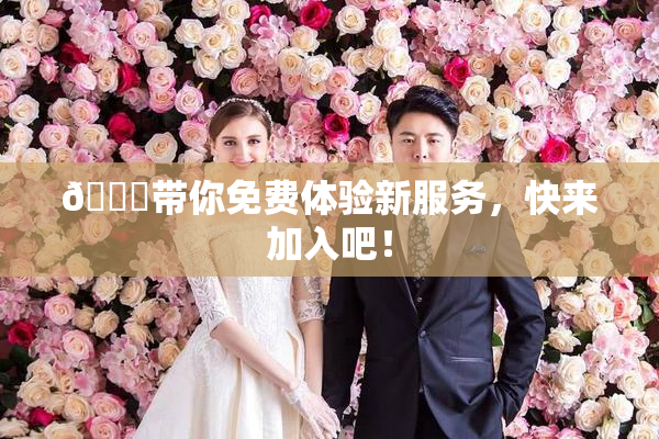 🔞带你免费体验新服务，快来加入吧！