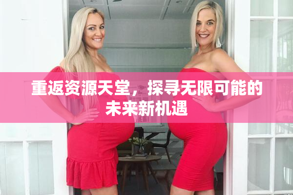 重返资源天堂，探寻无限可能的未来新机遇